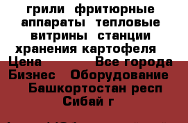 грили, фритюрные аппараты, тепловые витрины, станции хранения картофеля › Цена ­ 3 500 - Все города Бизнес » Оборудование   . Башкортостан респ.,Сибай г.